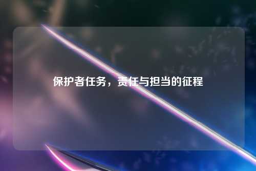 保护者任务，责任与担当的征程