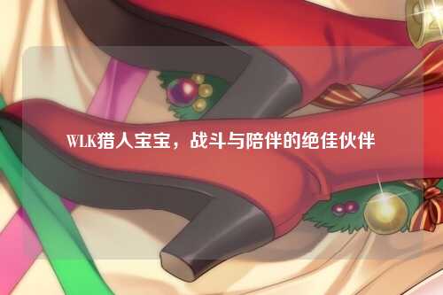 WLK猎人宝宝，战斗与陪伴的绝佳伙伴