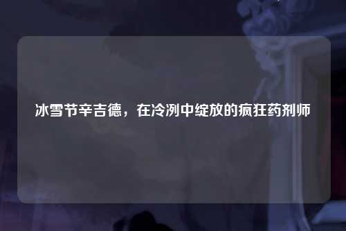 冰雪节辛吉德，在冷冽中绽放的疯狂药剂师