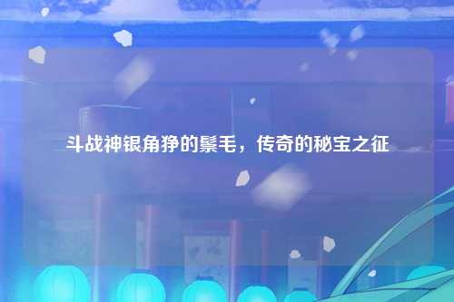 斗战神银角狰的鬃毛，传奇的秘宝之征