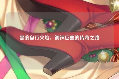 黑豹自行火炮，钢铁巨兽的传奇之路