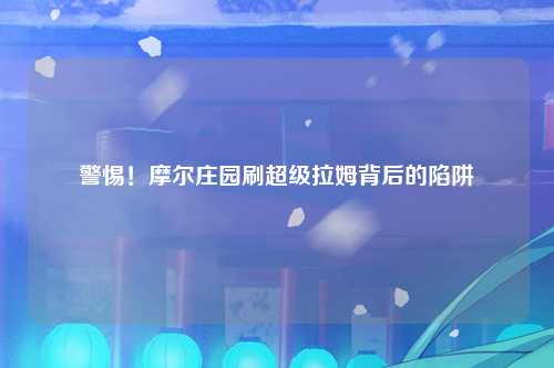 警惕！摩尔庄园刷超级拉姆背后的陷阱