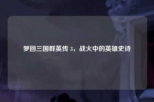 梦回三国群英传 3，战火中的英雄史诗