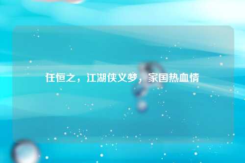 任恒之，江湖侠义梦，家国热血情