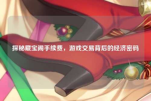 探秘藏宝阁手续费，游戏交易背后的经济密码