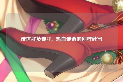 传世群英传SF，热血传奇的别样续写