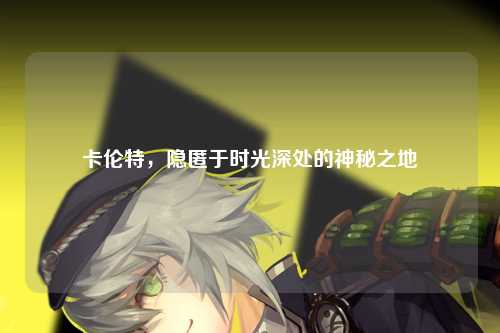 卡伦特，隐匿于时光深处的神秘之地