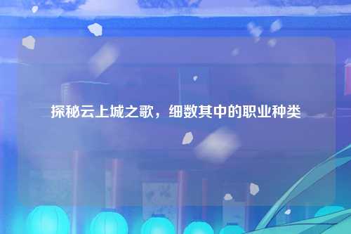 探秘云上城之歌，细数其中的职业种类