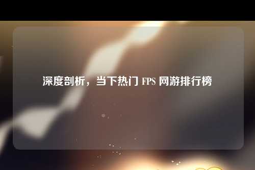 深度剖析，当下热门 FPS 网游排行榜