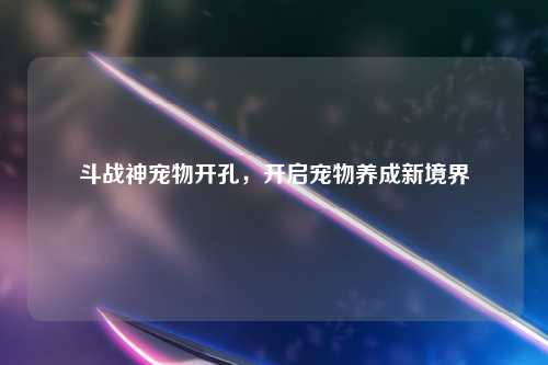 斗战神宠物开孔，开启宠物养成新境界