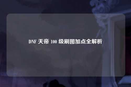 DNF 天帝 100 级刷图加点全解析