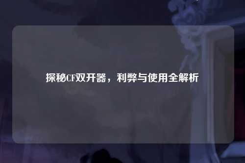 探秘CF双开器，利弊与使用全解析