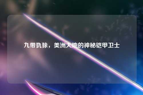 九带犰狳，美洲大地的神秘铠甲卫士