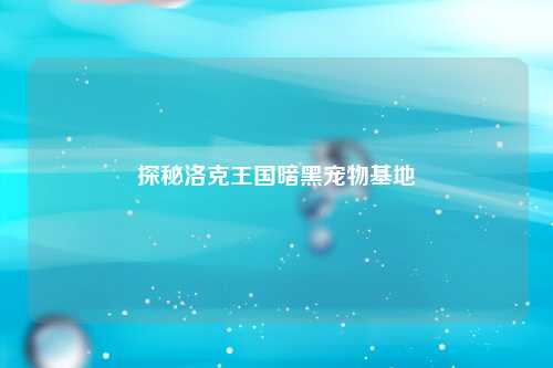 探秘洛克王国暗黑宠物基地