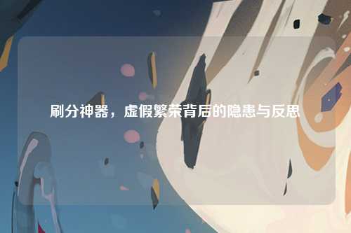 刷分神器，虚假繁荣背后的隐患与反思