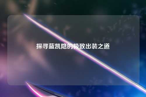 探寻蓝凯隐的极致出装之道