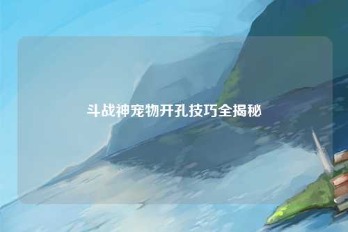 斗战神宠物开孔技巧全揭秘