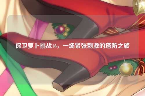 保卫萝卜挑战16，一场紧张刺激的塔防之旅