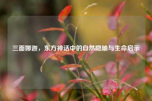 三面娜迦，东方神话中的自然隐喻与生命启示