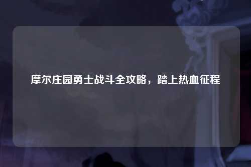 摩尔庄园勇士战斗全攻略，踏上热血征程