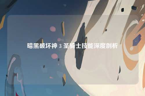 暗黑破坏神 3 圣骑士技能深度剖析