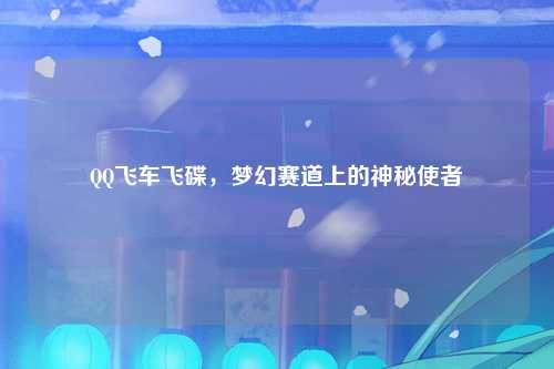QQ飞车飞碟，梦幻赛道上的神秘使者