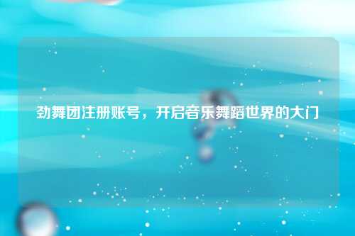 劲舞团注册账号，开启音乐舞蹈世界的大门