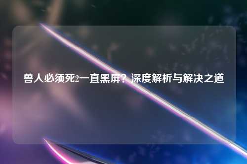 兽人必须死2一直黑屏？深度解析与解决之道