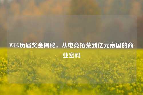 WCG历届奖金揭秘，从电竞拓荒到亿元帝国的商业密码