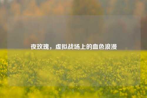 夜玫瑰，虚拟战场上的血色浪漫